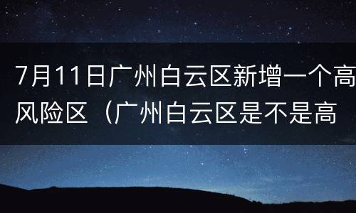 7月11日广州白云区新增一个高风险区（广州白云区是不是高风险疫区）