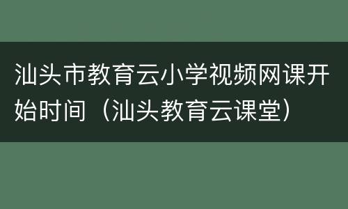汕头市教育云小学视频网课开始时间（汕头教育云课堂）