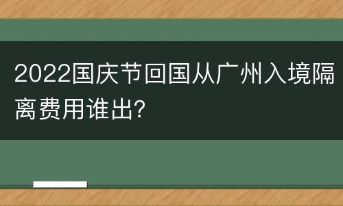 2022国庆节回国从广州入境隔离费用谁出？