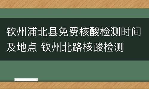 钦州浦北县免费核酸检测时间及地点 钦州北路核酸检测