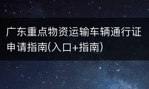 广东重点物资运输车辆通行证申请指南(入口+指南)