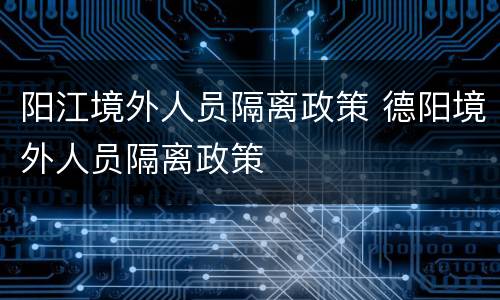 阳江境外人员隔离政策 德阳境外人员隔离政策