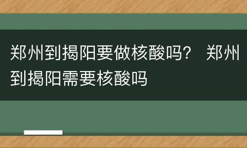 郑州到揭阳要做核酸吗？ 郑州到揭阳需要核酸吗