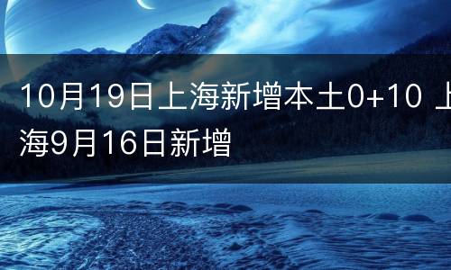 10月19日上海新增本土0+10 上海9月16日新增