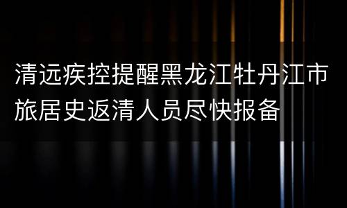 清远疾控提醒黑龙江牡丹江市旅居史返清人员尽快报备