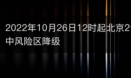 2022年10月26日12时起北京2个中风险区降级