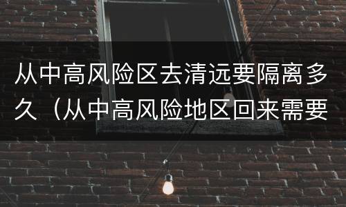 从中高风险区去清远要隔离多久（从中高风险地区回来需要隔离多久）
