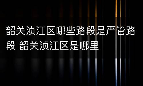 韶关浈江区哪些路段是严管路段 韶关浈江区是哪里