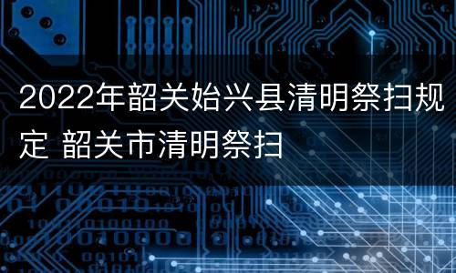 2022年韶关始兴县清明祭扫规定 韶关市清明祭扫
