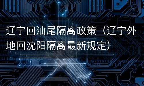 辽宁回汕尾隔离政策（辽宁外地回沈阳隔离最新规定）