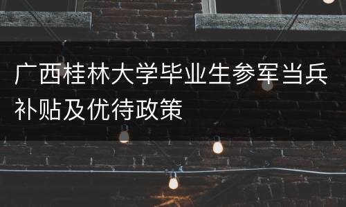 广西桂林大学毕业生参军当兵补贴及优待政策