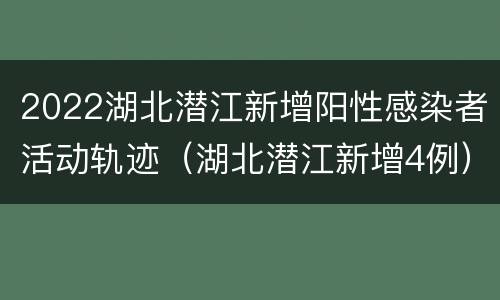 2022湖北潜江新增阳性感染者活动轨迹（湖北潜江新增4例）