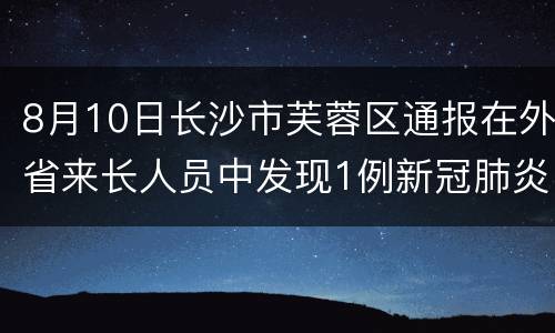 8月10日长沙市芙蓉区通报在外省来长人员中发现1例新冠肺炎病毒感染者