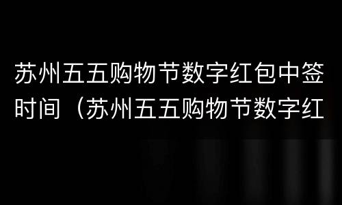 苏州五五购物节数字红包中签时间（苏州五五购物节数字红包什么时候开奖）