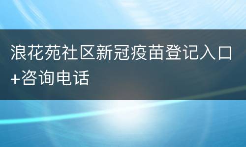 浪花苑社区新冠疫苗登记入口+咨询电话