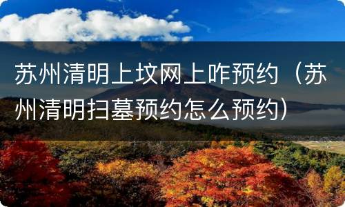 苏州清明上坟网上咋预约（苏州清明扫墓预约怎么预约）