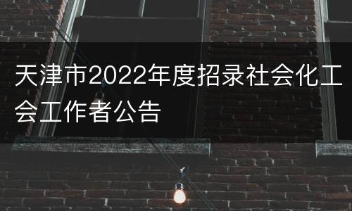 天津市2022年度招录社会化工会工作者公告