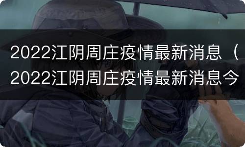 2022江阴周庄疫情最新消息（2022江阴周庄疫情最新消息今天）
