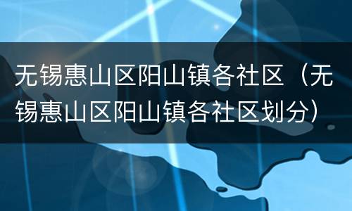 无锡惠山区阳山镇各社区（无锡惠山区阳山镇各社区划分）