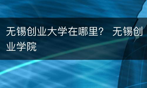 无锡创业大学在哪里？ 无锡创业学院