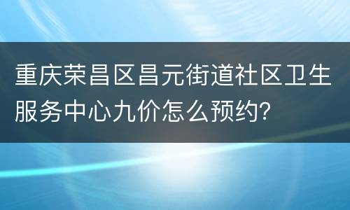 重庆荣昌区昌元街道社区卫生服务中心九价怎么预约？