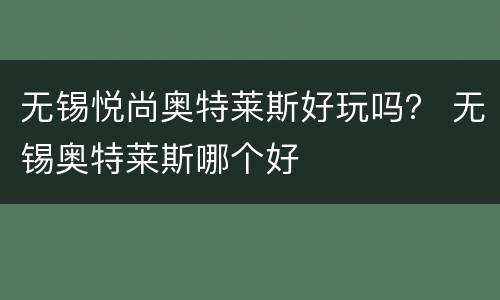 无锡悦尚奥特莱斯好玩吗？ 无锡奥特莱斯哪个好