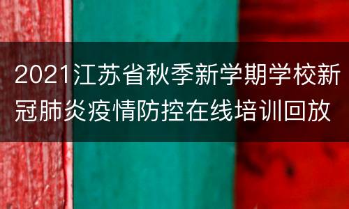 2021江苏省秋季新学期学校新冠肺炎疫情防控在线培训回放在哪看