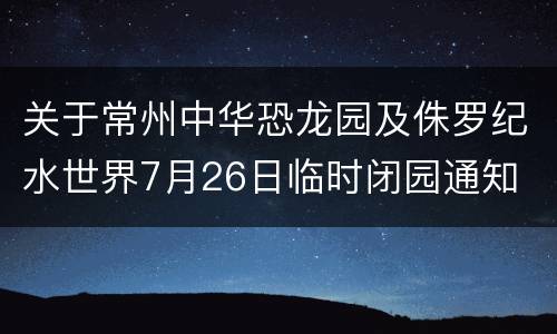 关于常州中华恐龙园及侏罗纪水世界7月26日临时闭园通知