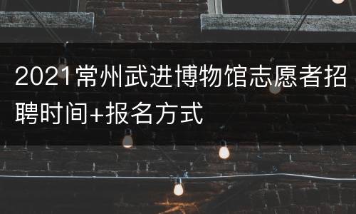 2021常州武进博物馆志愿者招聘时间+报名方式