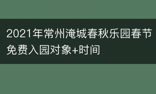 2021年常州淹城春秋乐园春节免费入园对象+时间