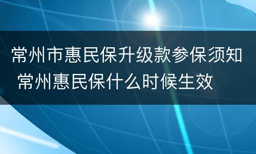 常州市惠民保升级款参保须知 常州惠民保什么时候生效