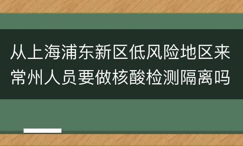 从上海浦东新区低风险地区来常州人员要做核酸检测隔离吗？