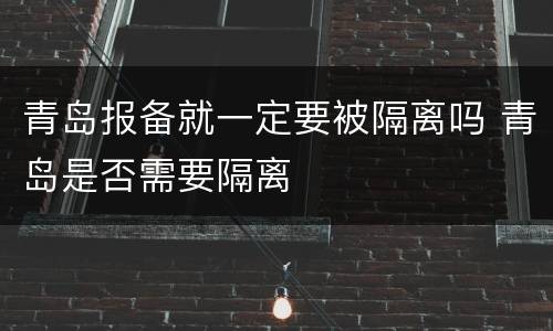 青岛报备就一定要被隔离吗 青岛是否需要隔离