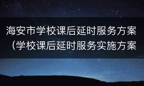 海安市学校课后延时服务方案（学校课后延时服务实施方案）