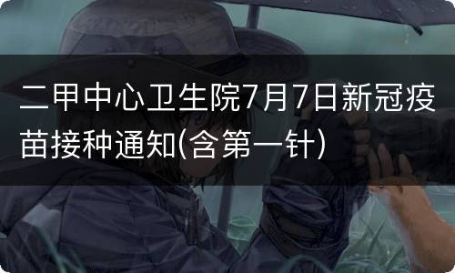 二甲中心卫生院7月7日新冠疫苗接种通知(含第一针)