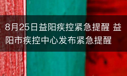 8月25日益阳疾控紧急提醒 益阳市疾控中心发布紧急提醒