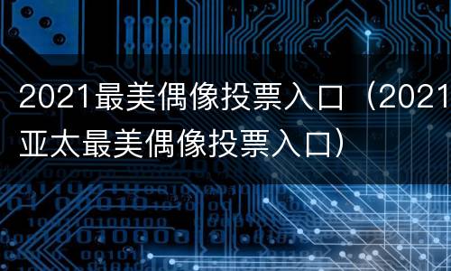 2021最美偶像投票入口（2021亚太最美偶像投票入口）