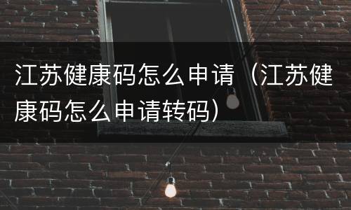 江苏健康码怎么申请（江苏健康码怎么申请转码）
