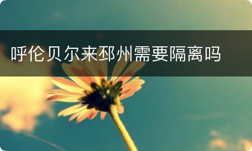 呼伦贝尔来邳州需要隔离吗