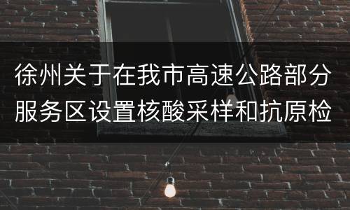 徐州关于在我市高速公路部分服务区设置核酸采样和抗原检测服务点的通告