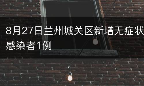 8月27日兰州城关区新增无症状感染者1例