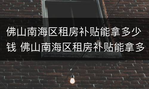 佛山南海区租房补贴能拿多少钱 佛山南海区租房补贴能拿多少钱啊