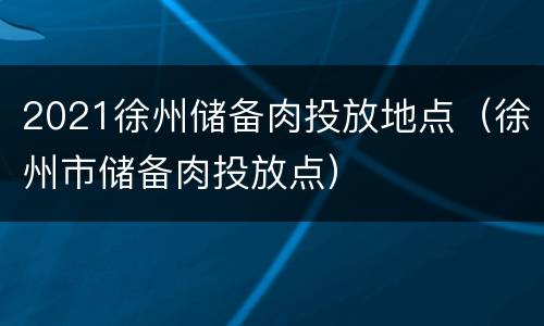 2021徐州储备肉投放地点（徐州市储备肉投放点）