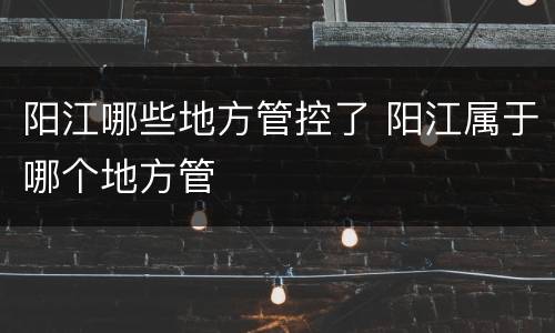 阳江哪些地方管控了 阳江属于哪个地方管
