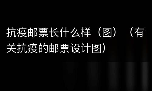 抗疫邮票长什么样（图）（有关抗疫的邮票设计图）