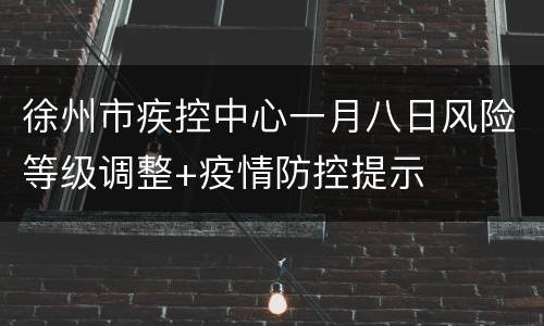 徐州市疾控中心一月八日风险等级调整+疫情防控提示