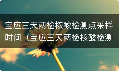宝应三天两检核酸检测点采样时间（宝应三天两检核酸检测点采样时间是几点）