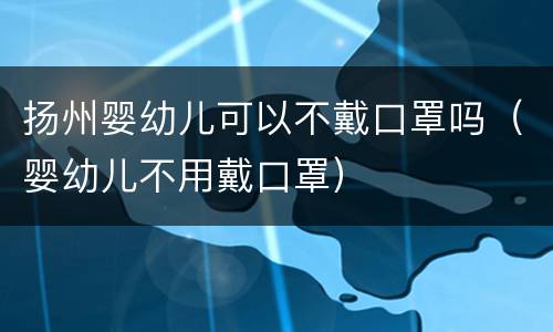 扬州婴幼儿可以不戴口罩吗（婴幼儿不用戴口罩）