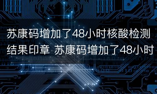 苏康码增加了48小时核酸检测结果印章 苏康码增加了48小时核酸检测结果印章怎么显示