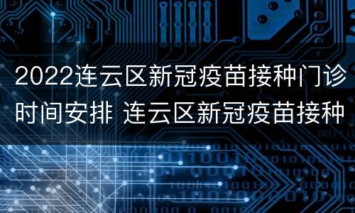 2022连云区新冠疫苗接种门诊时间安排 连云区新冠疫苗接种地点